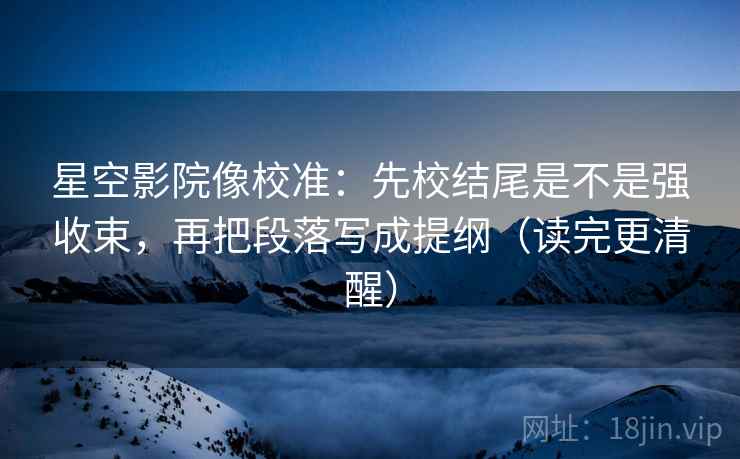星空影院像校准:先校结尾是不是强收束,再把段落写成提纲(读完更清醒) 星空影院像校准:先校结尾是不是强收束,再把段落写成提纲(读完更清醒)