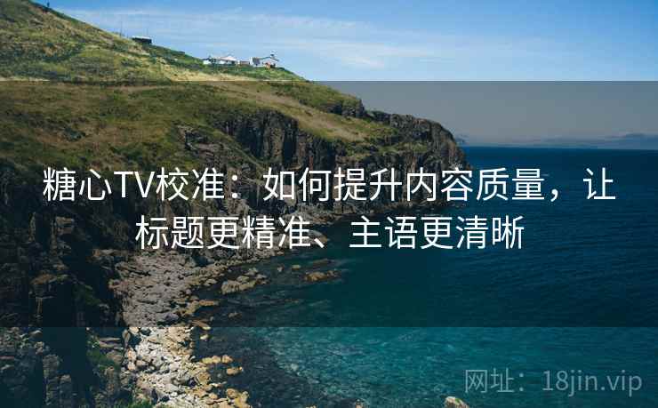 糖心TV校准:如何提升内容质量,让标题更精准、主语更清晰 糖心TV校准:如何提升内容质量,让标题更精准、主语更清晰