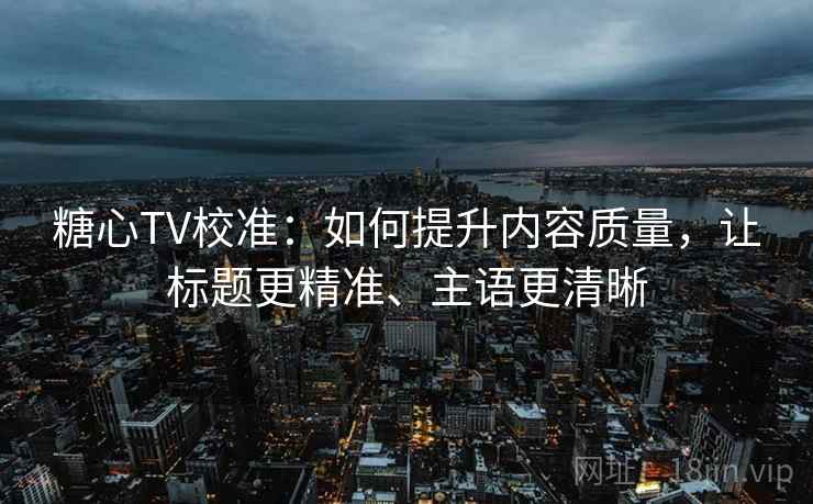 糖心TV校准:如何提升内容质量,让标题更精准、主语更清晰 糖心TV校准:如何提升内容质量,让标题更精准、主语更清晰