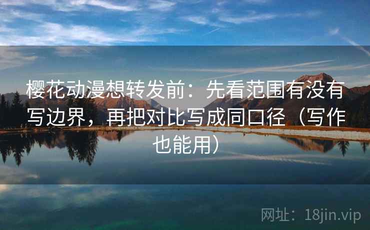 樱花动漫想转发前:先看范围有没有写边界,再把对比写成同口径(写作也能用) 樱花动漫想转发前:先看范围有没有写边界,再把对比写成同口径(写作也能用)