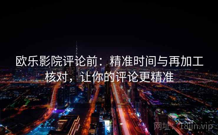 欧乐影院评论前:精准时间与再加工核对,让你的评论更精准 欧乐影院评论前:精准时间与再加工核对,让你的评论更精准