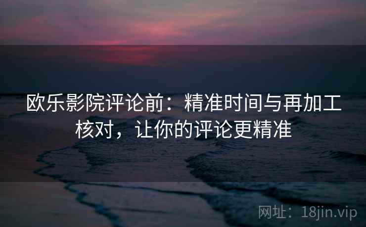 欧乐影院评论前:精准时间与再加工核对,让你的评论更精准 欧乐影院评论前:精准时间与再加工核对,让你的评论更精准