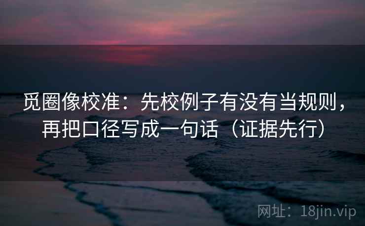 觅圈像校准:先校例子有没有当规则,再把口径写成一句话(证据先行) 觅圈像校准:先校例子有没有当规则,再把口径写成一句话(证据先行)