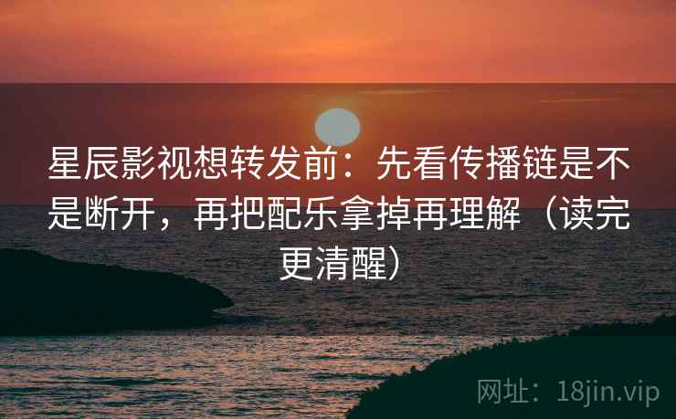 星辰影视想转发前:先看传播链是不是断开,再把配乐拿掉再理解(读完更清醒) 星辰影视想转发前:先看传播链是不是断开,再把配乐拿掉再理解(读完更清醒)