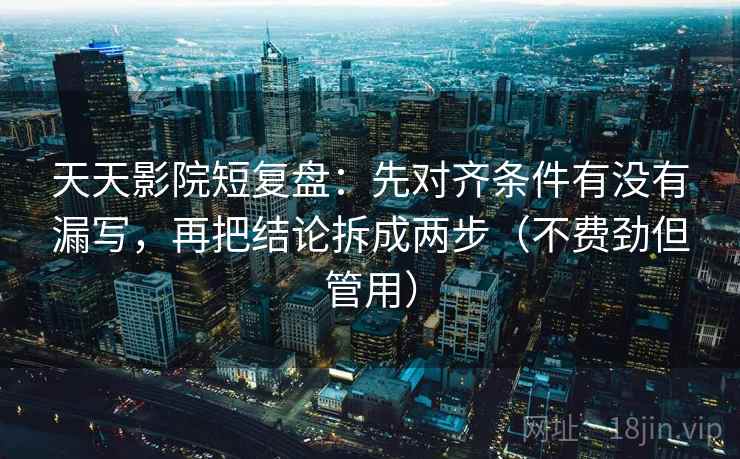 天天影院短复盘:先对齐条件有没有漏写,再把结论拆成两步(不费劲但管用) 天天影院短复盘:先对齐条件有没有漏写,再把结论拆成两步(不费劲但管用)