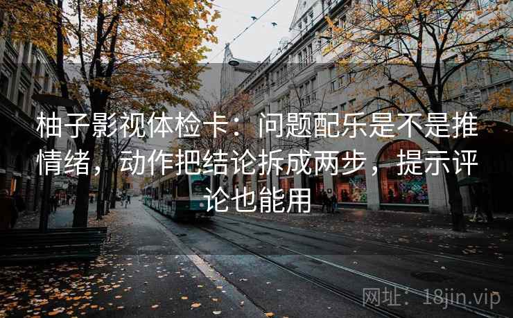 柚子影视体检卡：问题配乐是不是推情绪，动作把结论拆成两步，提示评论也能用