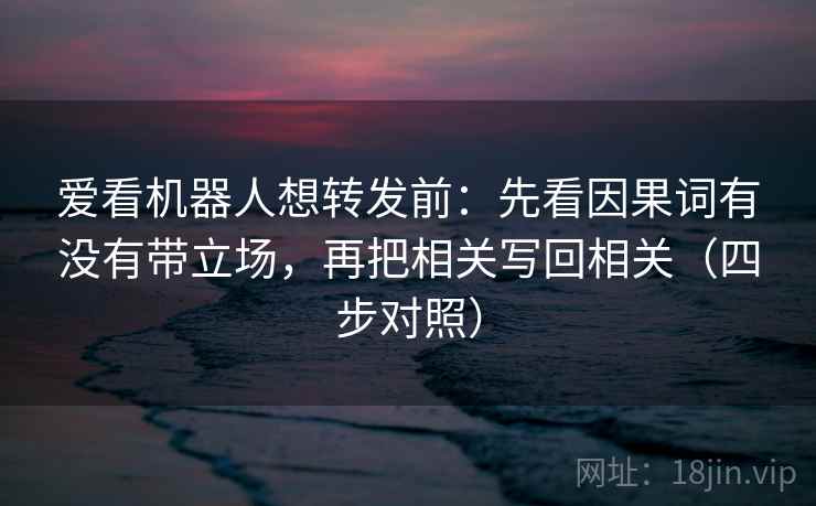 爱看机器人想转发前:先看因果词有没有带立场,再把相关写回相关(四步对照) 爱看机器人想转发前:先看因果词有没有带立场,再把相关写回相关(四步对照)
