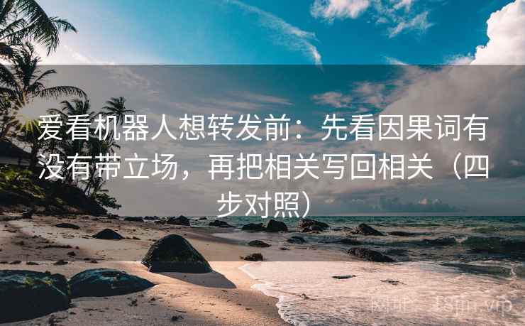 爱看机器人想转发前:先看因果词有没有带立场,再把相关写回相关(四步对照) 爱看机器人想转发前:先看因果词有没有带立场,再把相关写回相关(四步对照)