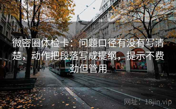 微密圈体检卡:问题口径有没有写清楚,动作把段落写成提纲,提示不费劲但管用 微密圈体检卡:问题口径有没有写清楚,动作把段落写成提纲,提示不费劲但管用