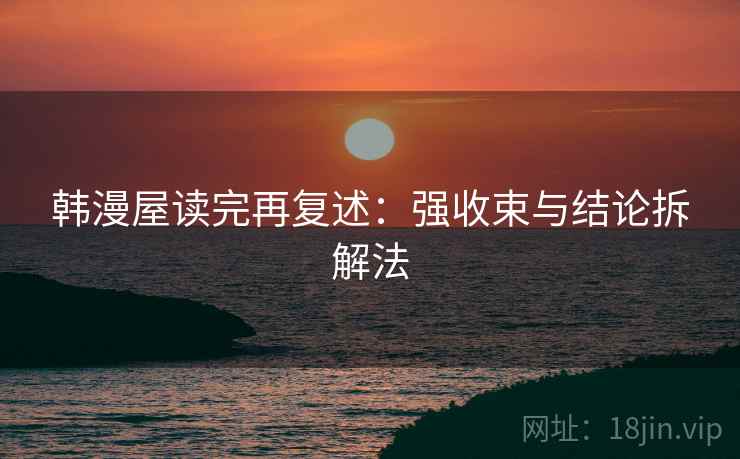 韩漫屋读完再复述:强收束与结论拆解法 韩漫屋读完再复述:强收束与结论拆解法