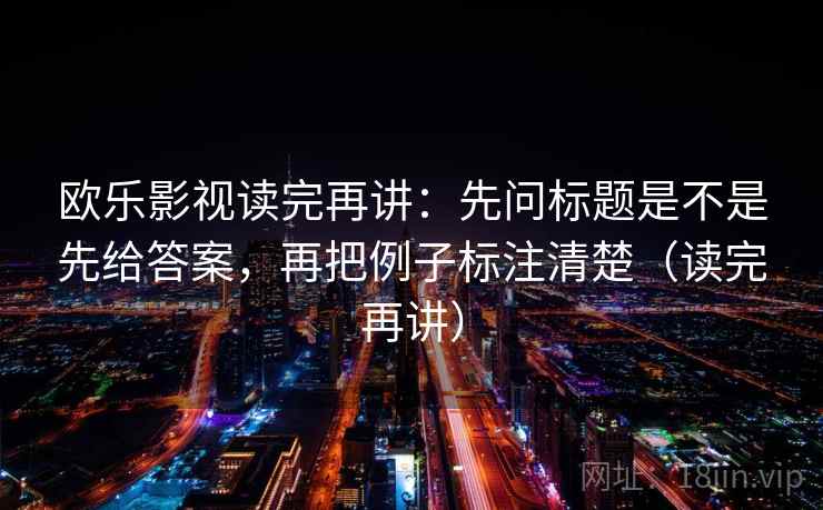 欧乐影视读完再讲:先问标题是不是先给答案,再把例子标注清楚(读完再讲) 欧乐影视读完再讲:先问标题是不是先给答案,再把例子标注清楚(读完再讲)