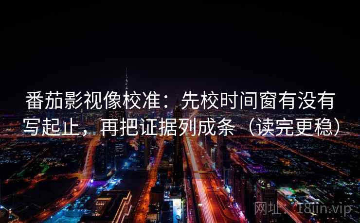番茄影视像校准:先校时间窗有没有写起止,再把证据列成条(读完更稳) 番茄影视像校准:先校时间窗有没有写起止,再把证据列成条(读完更稳)