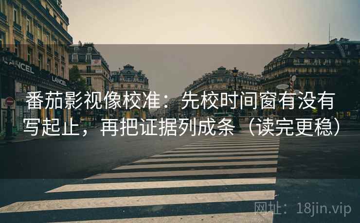 番茄影视像校准:先校时间窗有没有写起止,再把证据列成条(读完更稳) 番茄影视像校准:先校时间窗有没有写起止,再把证据列成条(读完更稳)