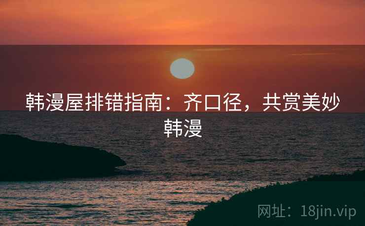 韩漫屋排错指南:齐口径,共赏美妙韩漫 韩漫屋排错指南:齐口径,共赏美妙韩漫