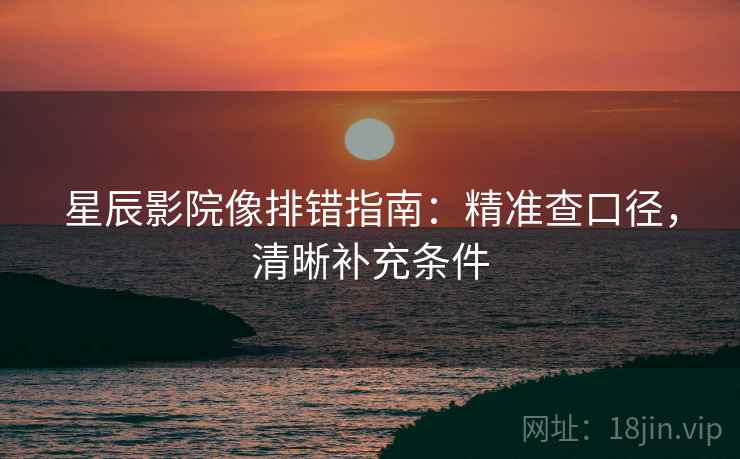 星辰影院像排错指南:精准查口径,清晰补充条件 星辰影院像排错指南:精准查口径,清晰补充条件