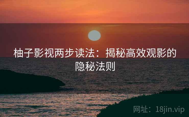柚子影视两步读法:揭秘高效观影的隐秘法则 柚子影视两步读法:揭秘高效观影的隐秘法则